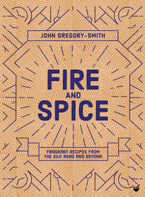Fire and Spice - Fragrant Recipes from the Silk Road and Beyond