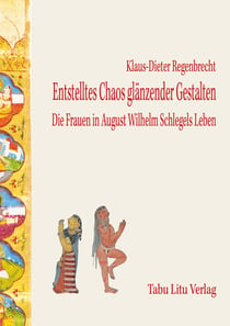 Entstelltes Chaos glänzender Gestalten - Die Frauen in August Wilhelm Schlegels Leben