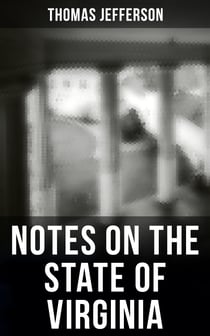 Thomas Jefferson: Notes on the State of Virginia - A Compilation of Data About the State's Natural Resources, Economy and the Nature of the Good Society