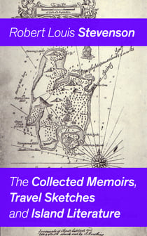 The Collected Memoirs, Travel Sketches and Island Literature - Autobiographical Writings and Essays by the prolific Scottish novelist, poet and travel writer, author of Treasure Island, The Strange Case of Dr. Jekyll and Mr. Hyde, Kidnapped & Catriona