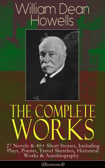 The Complete Works of William Dean Howells - 27 Novels & 40+ Short Stories, Including Plays, Poems, Travel Sketches, Historical Works & Autobiography (Illustrated)