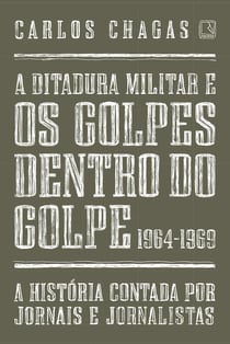 A ditadura militar e os golpes dentro do golpe: 1964-1969 - A história contada por jornais e jornalistas