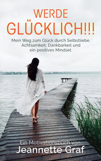 Werde glücklich!!! - Mein Weg zum Glück durch Selbstliebe, Achtsamkeit, Dankbarkeit und ein positives Mindset.