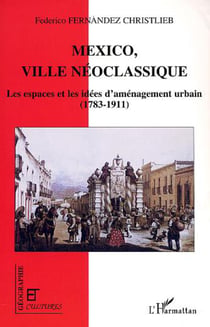 MEXICO, VILLE NÉOCLASSIQUE - Les espaces et les idées d?aménagement urbain (1783-1911)