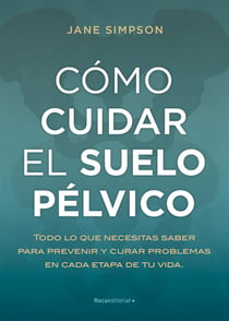 Cómo cuidar el suelo pélvico - Todo lo que necesitas saber para prevenir y curar problemas en cada etapa de tu vida