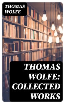 Thomas Wolfe: Collected Works - Look Homeward, Angel, Of Time and the River & You Can't Go Home Again