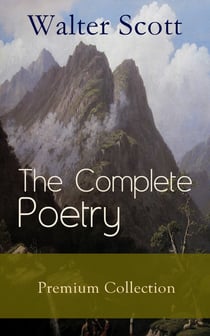 The Complete Poetry - Premium Sir Walter Scott Collection - The Minstrelsy of the Scottish Border, The Lady of the Lake, Translations and Imitations from German Ballads, Marmion, Rokeby, The Field of Waterloo, Harold the Dauntless, The Wild Huntsman…