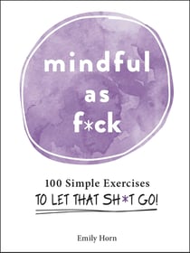 Mindful As F*ck - 100 Simple Exercises to Let That Sh*t Go!
