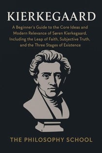 Kierkegaard: A Beginner's Guide to the Core Ideas and Modern Relevance of Søren Kierkegaard, Including the Leap of Faith, Subjective Truth, and the Three Stages of Existence - Western Philosophy