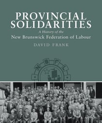 Provincial Solidarities - A History of the New Brunswick Federation of Labour