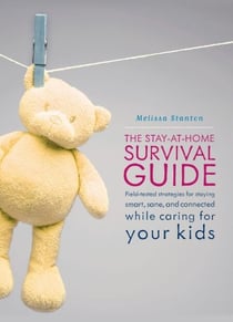 The Stay-at-Home Survival Guide - Field-Tested Strategies for Staying Smart, Sane, and Connected When You're Raising Kids at Home