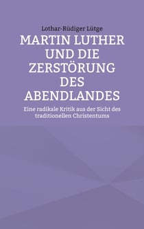 Martin Luther und die Zerstörung des Abendlandes - Eine radikale Kritik aus der Sicht des traditionellen Christentums