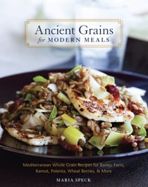 Ancient Grains for Modern Meals - Mediterranean Whole Grain Recipes for Barley, Farro, Kamut, Polenta, Wheat Berries & More [A Cookbook]