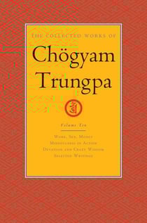 The Collected Works of Chögyam Trungpa, Volume 10 - Work, Sex, Money - Mindfulness in Action - Devotion and Crazy Wisdom - Selected Writings
