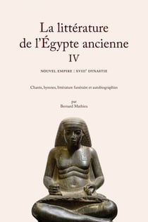 La littérature de l'Égypte ancienne. Volume IV - Nouvel Empire : XVIIIe dynastie. Chants, hymnes, littérature funéraire et autobiographies