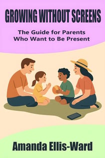 Growing Without Screens: The Guide for Parents Who Want to Be Present