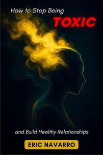 How to Stop Being Toxic and Build Healthy Relationships. Self-Awareness, Emotional Intelligence, and Tools to Break Manipulation, Heal Attachment, and Create Lasting Bonds