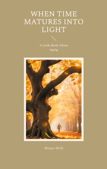 When Time Matures Into Light - A Little Book About Aging