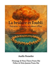 La Brûlure et l’Oubli : Polynésie, radiations, mémoire d’un silence d’État - Mururoa 1966-1996 / 2026 60 ans