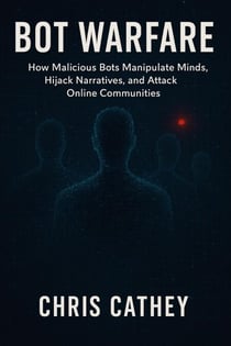 Bot Warfare: How Malicious Bots Manipulate Minds, Hijack Narratives, and Undermine the Digital World