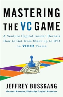Mastering the VC Game - A Venture Capital Insider Reveals How to Get from Start-up to IPO on Your Terms
