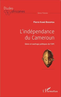 L'indépendance du Cameroun - Gloire et naufrage politiques de l'UPC