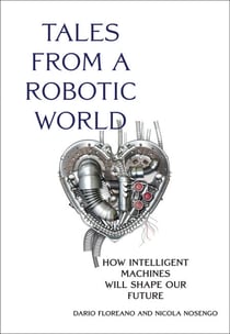 Tales from a Robotic World - How Intelligent Machines Will Shape Our Future