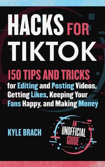 Hacks for TikTok - 150 Tips and Tricks for Editing and Posting Videos, Getting Likes, Keeping Your Fans Happy, and Making Money