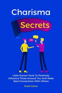 Charisma Secrets: Little-Known Tools To Positively Influence Those Around You And Make Real Connections With Others