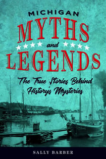 Michigan Myths and Legends - The True Stories behind History's Mysteries
