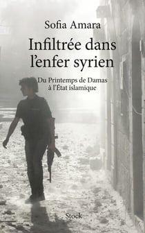 Infiltrée dans l'enfer Syrien - Du Printemps de Damas à l'Etat islamique