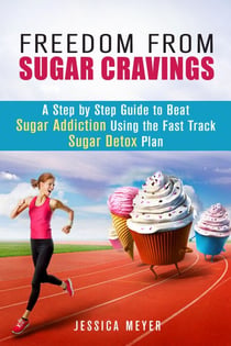 Freedom From Sugar Cravings: A Step by Step Guide to Beat Sugar Addiction Using the Fast Track Sugar Detox Plan - Cleanse & Detoxify