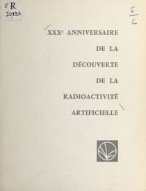 XXXe anniversaire de la découverte de la radioactivité artificielle par Frédéric et Irène Joliot-Curie - Allocutions prononcées lors de la Séance Solennelle à la Sorbonne le 3 juillet 1964