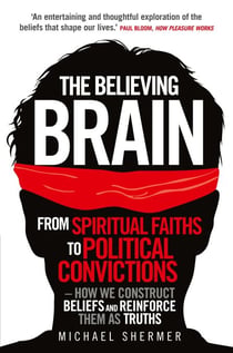 The Believing Brain - From Spiritual Faiths to Political Convictions – How We Construct Beliefs and Reinforce Them as Truths