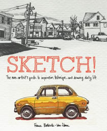 Sketch! - The Non-Artist's Guide to Inspiration, Technique, and Drawing Daily Life