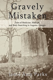 Gravely Mistaken - Tales of Medicine, Mishaps and Body Snatching in Augusta, Georgia