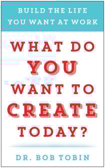 What Do You Want to Create Today? - Build the Life You Want at Work