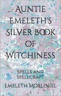 Auntie Emeleth's Silver Book of Witchiness: Spells and Spellcraft - Auntie Emeleth's Books of Witchiness