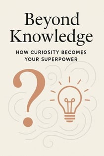 Beyond Knowledge: How Curiosity Becomes Your Superpower