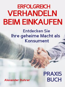 Verhandeln: ERFOLGREICH VERHANDELN BEIM EINKAUFEN! Entdecken Sie Ihre geheime Macht als Konsument! Wie Sie durch 5 Erfolgsfaktoren erfolgreich verhandeln und ganz einfach im Alltag viel Geld sparen können - Verhandeln – das Praxisbuch! (verhandeln, Ver...