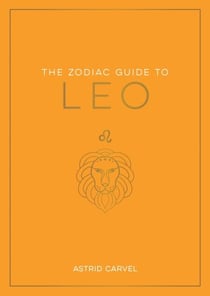 The Zodiac Guide to Leo - The Ultimate Guide to Understanding Your Star Sign, Unlocking Your Destiny and Decoding the Wisdom of the Stars