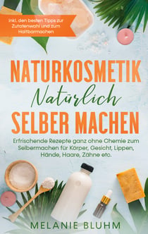 Naturkosmetik natürlich selber machen - Erfrischende Rezepte ganz ohne Chemie zum Selbermachen für Körper, Gesicht, Lippen, Hände, Haare, Zähne etc. - inkl. den besten Tipps zur Zutatenwahl und zum Haltbarmachen