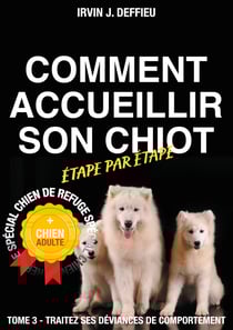 Comment accueillir son chiot étape par étape spécial chien de refuge et chien adulte - Tome 3 - Traitez ses déviances de comportement