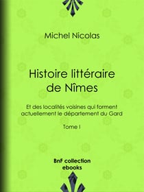 Histoire littéraire de Nîmes et des localités voisines qui forment actuellement le département du Gard - Tome I
