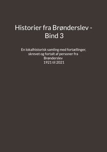Historier fra Brønderslev - Bind 3 - En lokalhistorisk samling med fortællinger skrevet og fortalt af personer fra Brønderslev - 1921 til 2021
