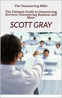 The Outsourcing Bible - The Ultimate Guide to Outsourcing Services, Outsourcing Business and More