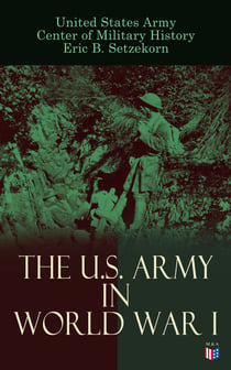The U.S. Army in World War I - Complete History of the U.S. Army in the Great War, Including the Mobilization, The Main Battles & All Official Documents of the U.S. Government during the War