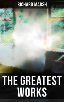 The Greatest Works of Richard Marsh - Gothic Horrors & Supernatural Mysteries: The Beetle, Tom Ossington's Ghost, Crime and the Criminal…