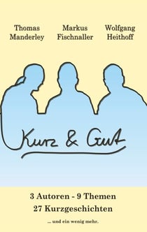 Kurz und Gut - 3 Autoren 9 Themen 27 Kurzgeschichten und ein bisschen mehr