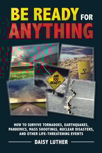 Be Ready for Anything - How to Survive Tornadoes, Earthquakes, Pandemics, Mass Shootings, Nuclear Disasters, and Other Life-Threatening Events